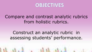 Compare and contrast analytic rubrics
from holistic rubrics.
Construct an analytic rubric in
assessing students’ performan...