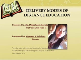 DELIVERY MODES OF
DISTANCE EDUCATION
Presented to: Ms. Mizpahgen Moralia
Instructor, Ed. Tech. 2
Presented by: Vanessa B. Palabras
Student
“A wise man will hear and increase in learning,
And a man of understanding will acquire wise counsel.”
-Proverbs 1:5
 