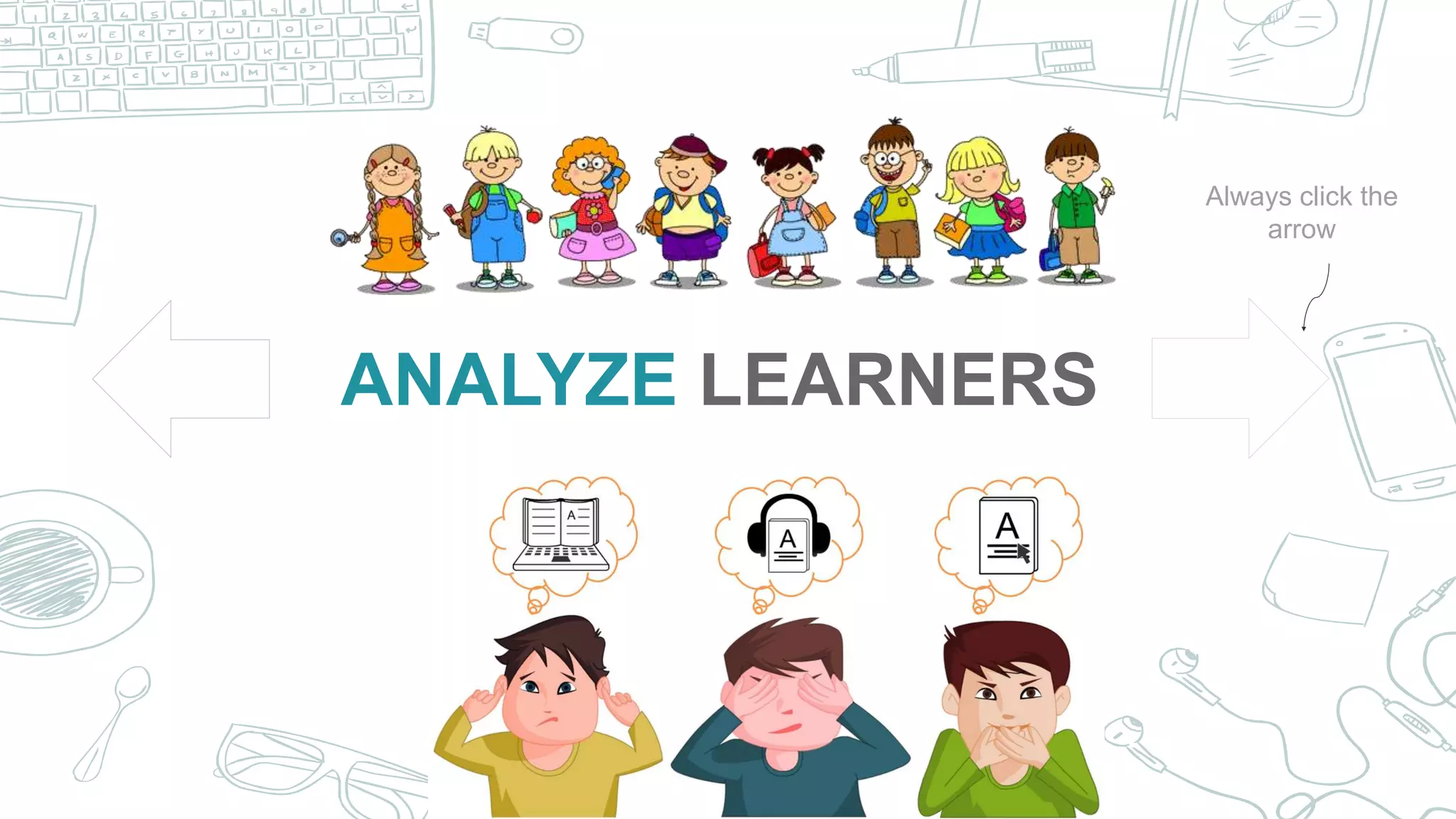 Let’s review some concepts
Yellow
Is the color of gold, butter
and ripe lemons. In the
spectrum of visible light,
yellow is found between
green and orange.
Blue
Is the colour of the clear sky
and the deep sea. It is
located between violet and
green on the optical
spectrum.
Red
Is the color of blood, and
because of this it has
historically been associated
with sacrifice, danger and
courage.
Yellow
Is the color of gold, butter
and ripe lemons. In the
spectrum of visible light,
yellow is found between
green and orange.
Blue
Is the colour of the clear sky
and the deep sea. It is
located between violet and
green on the optical
spectrum.
Red
Is the color of blood, and
because of this it has
historically been associated
with sacrifice, danger and
courage.
ANALYZE LEARNERS
Always click the
arrow
 