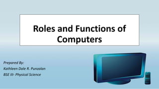 Roles and Functions of
Computers
Prepared By:
Kathleen Dale R. Punzalan
BSE III- Physical Science
 