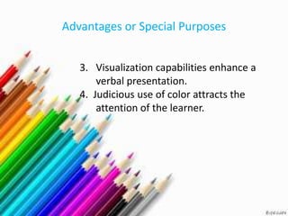 Advantages or Special Purposes


   3. Visualization capabilities enhance a
       verbal presentation.
   4. Judicious use of color attracts the
       attention of the learner.
 