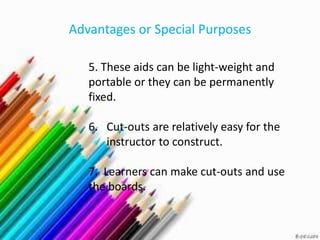 Advantages or Special Purposes

   5. These aids can be light-weight and
   portable or they can be permanently
   fixed.

   6. Cut-outs are relatively easy for the
      instructor to construct.

   7. Learners can make cut-outs and use
   the boards.
 
