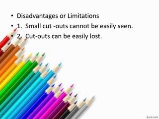 • Disadvantages or Limitations
• 1. Small cut -outs cannot be easily seen.
• 2. Cut-outs can be easily lost.
 