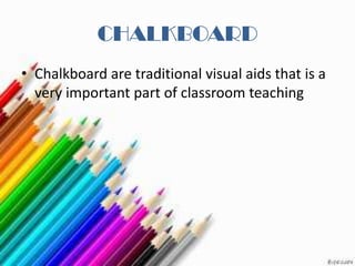CHALKBOARD
• Chalkboard are traditional visual aids that is a
  very important part of classroom teaching
 