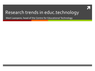 
Research trends in educ.technology
Mart Laanpere, head of the Centre for Educational Technology
 