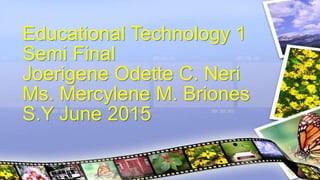 Educational Technology 1
Semi Final
Joerigene Odette C. Neri
Ms. Mercylene M. Briones
S.Y June 2015
 