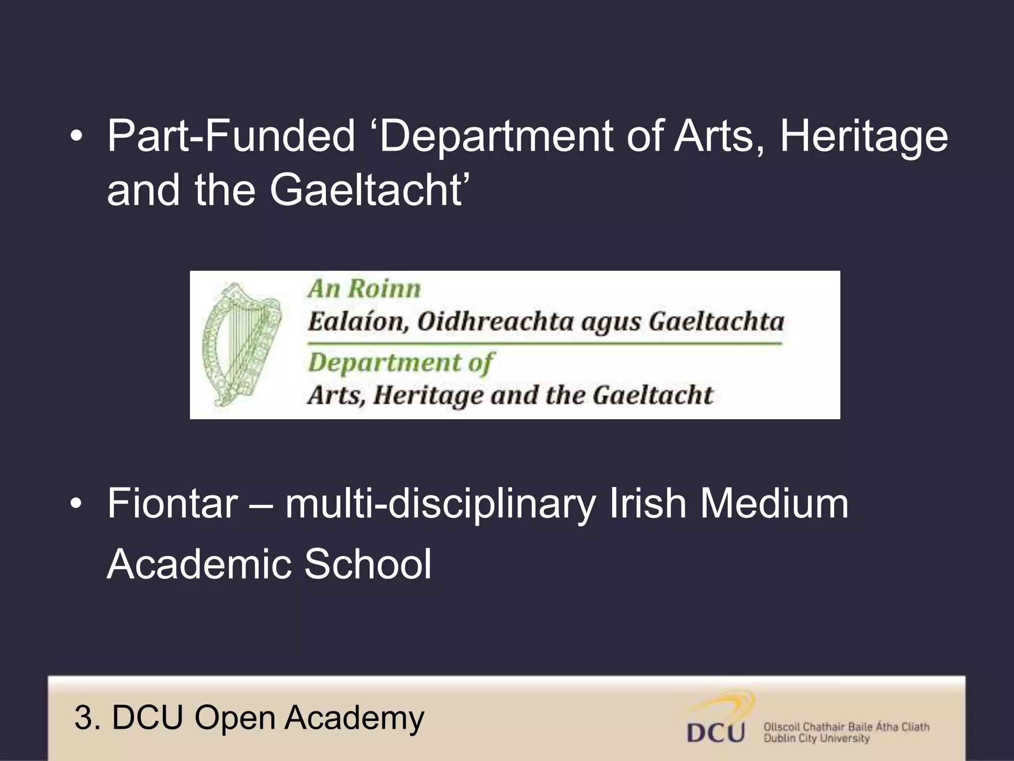 • Part-Funded ‘Department of Arts, Heritage
and the Gaeltacht’
• Fiontar – multi-disciplinary Irish Medium
Academic School
3. DCU Open Academy
 