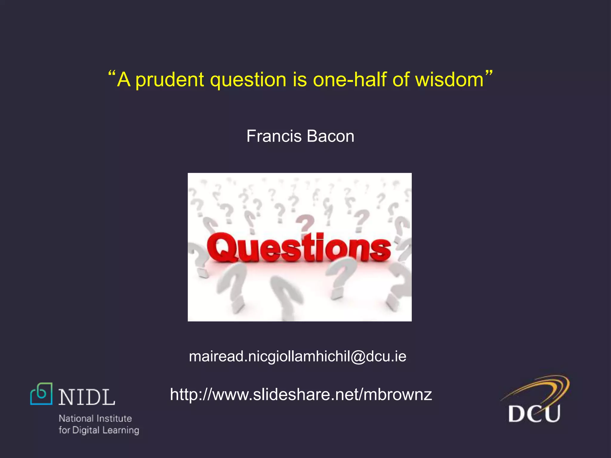 “A prudent question is one-half of wisdom”
Francis Bacon
http://www.slideshare.net/mbrownz
mairead.nicgiollamhichil@dcu.ie
 