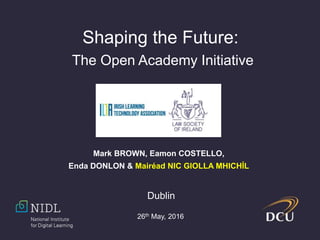 Shaping the Future:
The Open Academy Initiative
Mark BROWN, Eamon COSTELLO,
Enda DONLON & Mairéad NIC GIOLLA MHICHÍL
Dublin
26th May, 2016
 