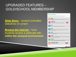 UPGRADED FEATURES –
GOLD/SCHOOL MEMBERSHIP


Slide Show – student-controlled
slideshow on screen

Browse the internet – have
students access a particular site
within the nearpod environment
 