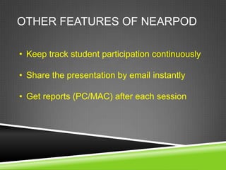 OTHER FEATURES OF NEARPOD

• Keep track student participation continuously

• Share the presentation by email instantly

• Get reports (PC/MAC) after each session
 