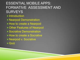 ESSENTIAL MOBILE APPS:
FORMATIVE ASSESSMENT AND
SURVEYS
 Introduction
 Nearpod Demonstration
 How to create a Nearpod
 Other Features of Nearpod
 Socrative Demonstration
 How to create a Socrative
 Nearpod v. Socrative
 Quiz
 