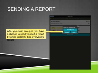 SENDING A REPORT



After you close any quiz, you have
a chance to send yourself a report
by email instantly. See everyone‟s
results
 