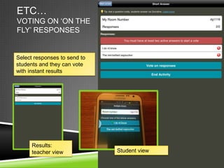 ETC…
VOTING ON „ON THE
FLY‟ RESPONSES


Select responses to send to
students and they can vote
with instant results




      Results:
      teacher view            Student view
 