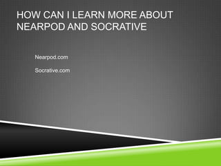 HOW CAN I LEARN MORE ABOUT
NEARPOD AND SOCRATIVE

   Nearpod.com

   Socrative.com
 