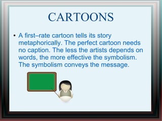 CARTOONS
● A first–rate cartoon tells its story
metaphorically. The perfect cartoon needs
no caption. The less the artists depends on
words, the more effective the symbolism.
The symbolism conveys the message.
 