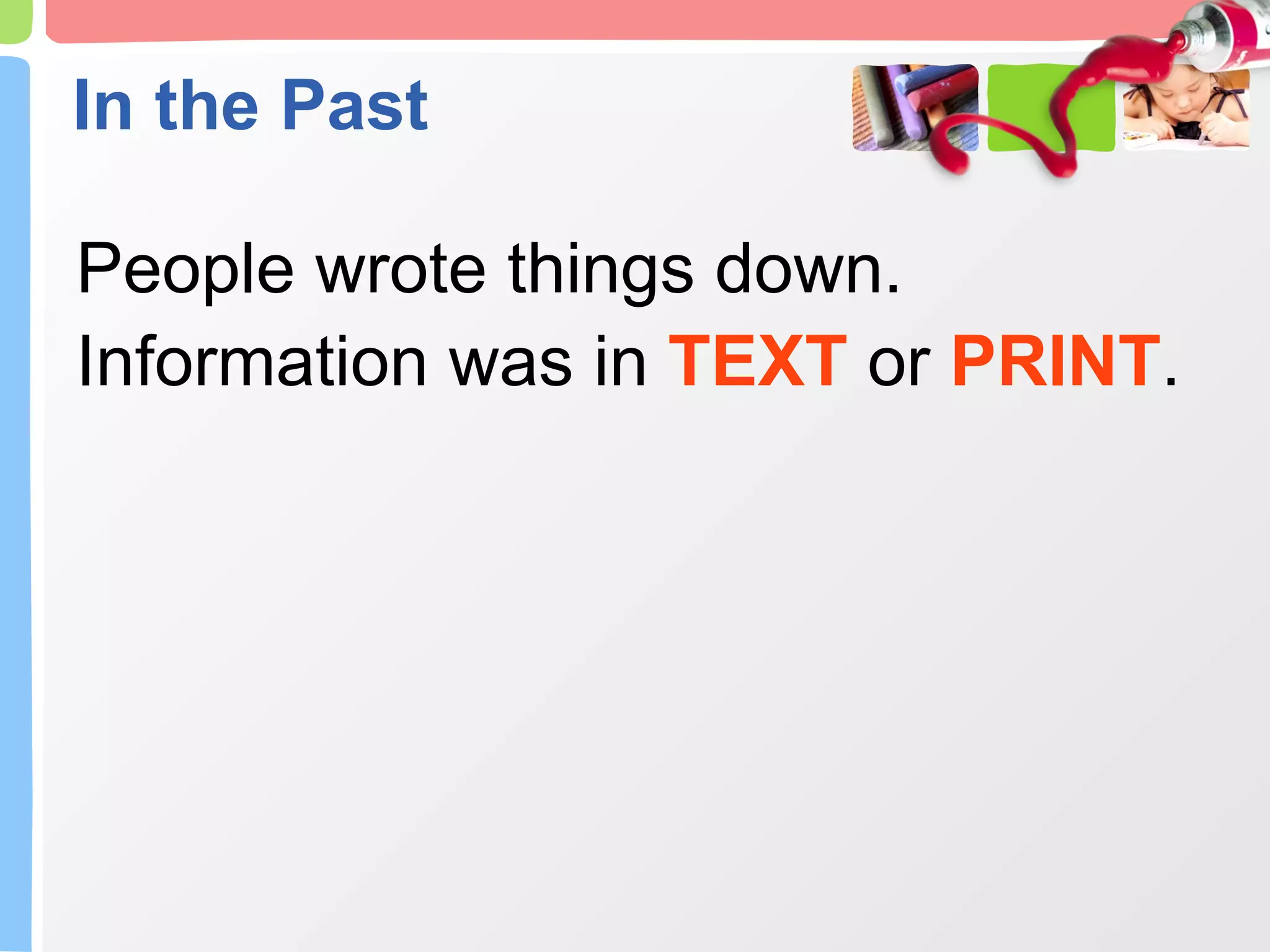 In the Past People wrote things down. Information was in  TEXT  or  PRINT . 