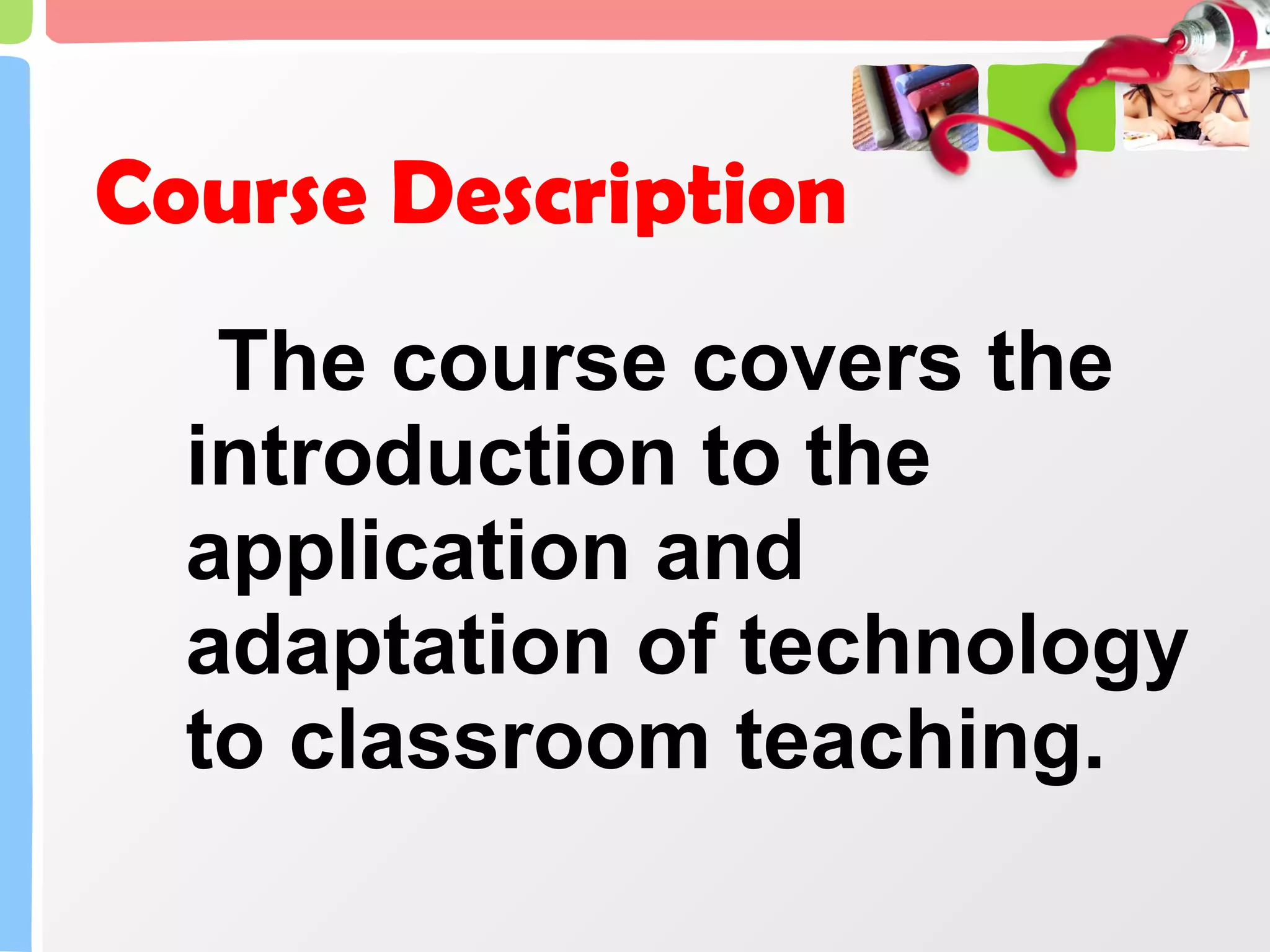 Course Description   The course covers the introduction to the application and adaptation of technology to classroom teaching.  