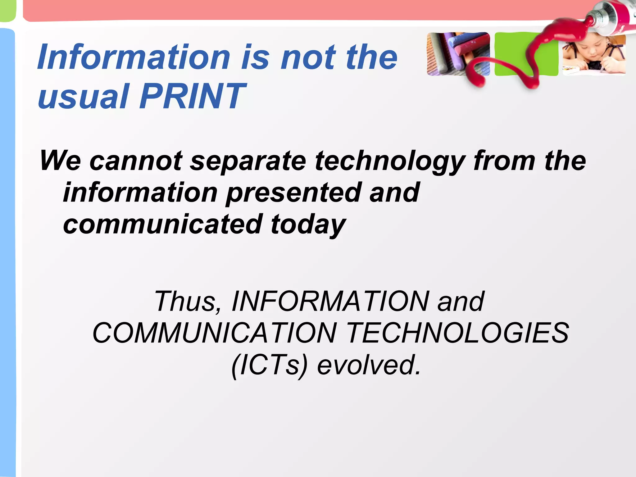 Information is not the usual PRINT We cannot separate technology from the information presented and communicated today Thus, INFORMATION and COMMUNICATION TECHNOLOGIES (ICTs) evolved.  