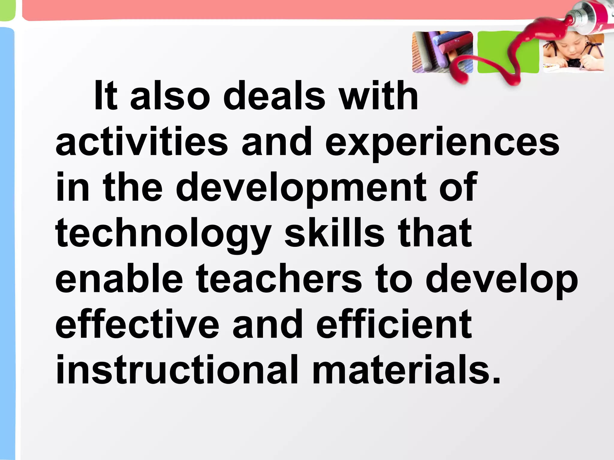 It also deals with activities and experiences in the development of technology skills that enable teachers to develop effective and efficient instructional materials. 