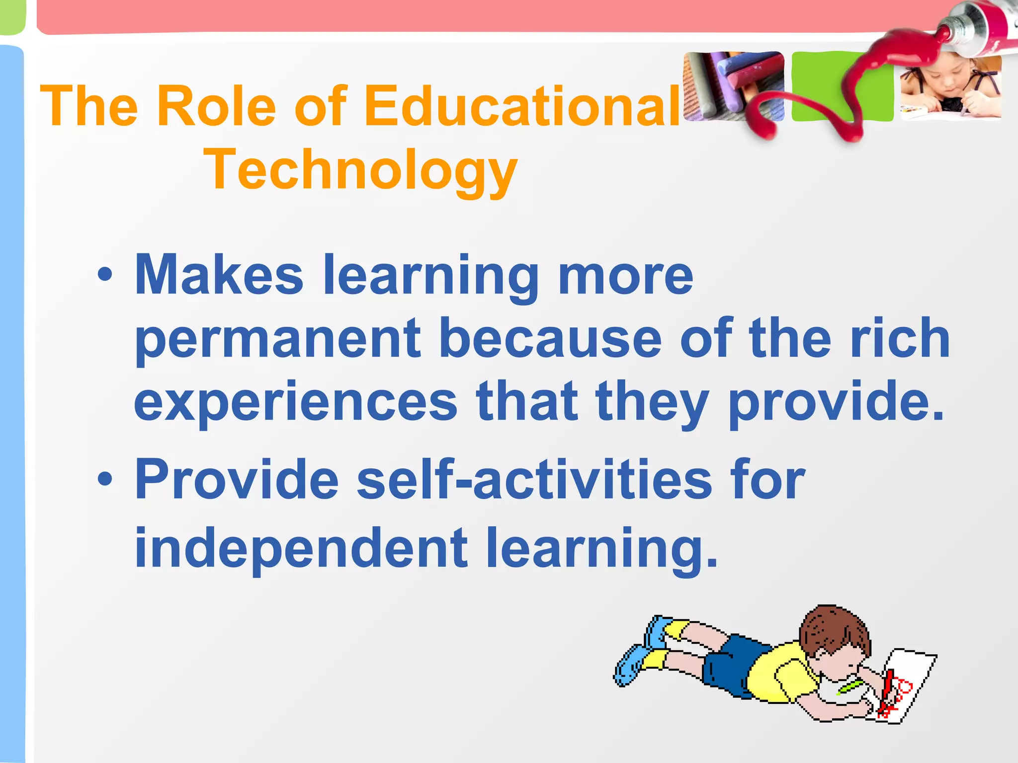 Makes learning more permanent because of the rich experiences that they provide.  Provide self-activities for independent learning.   The Role of Educational Technology 