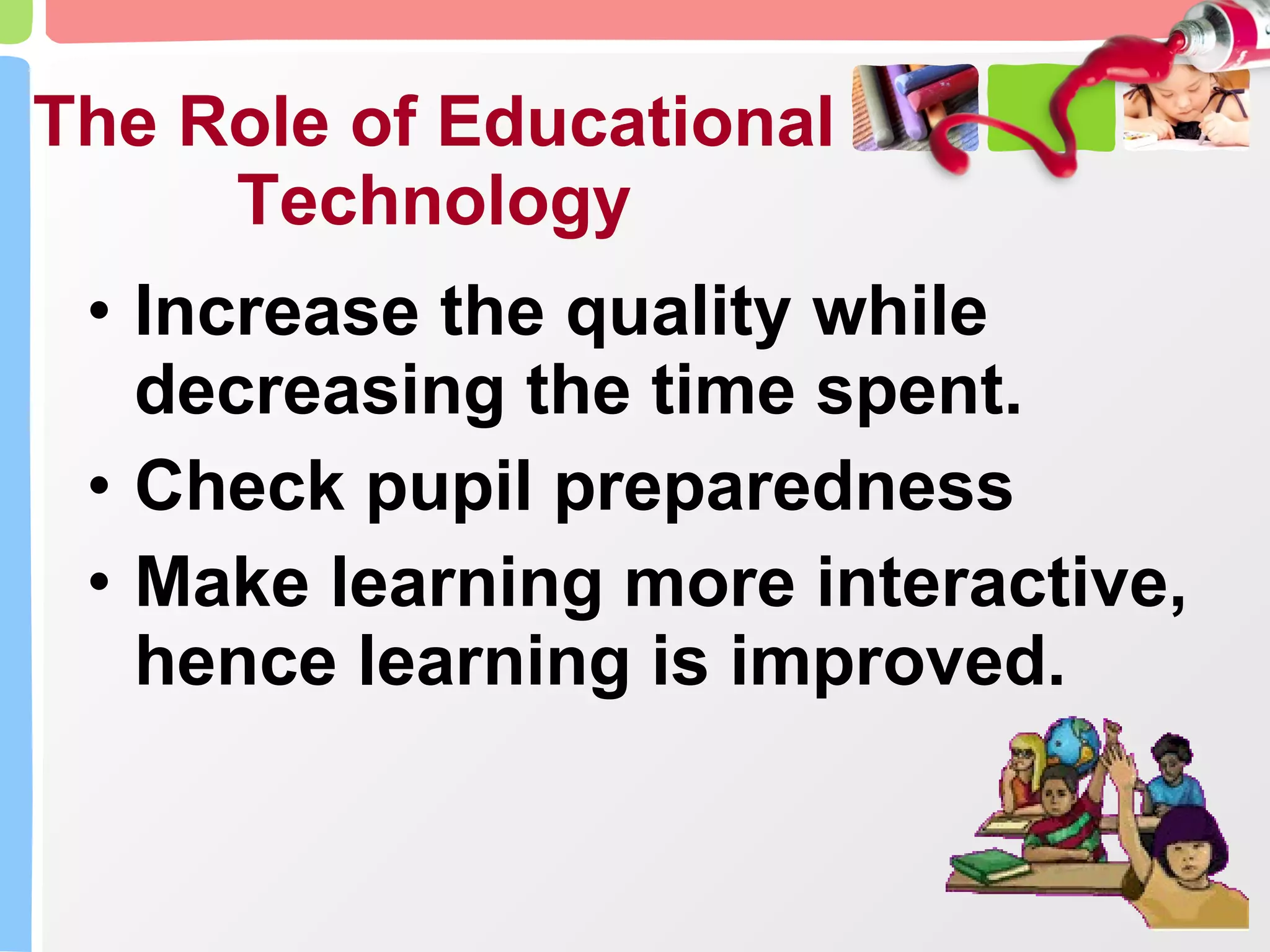 The Role of Educational Technology Increase the quality while decreasing the time spent. Check pupil preparedness Make learning more interactive, hence learning is improved. 