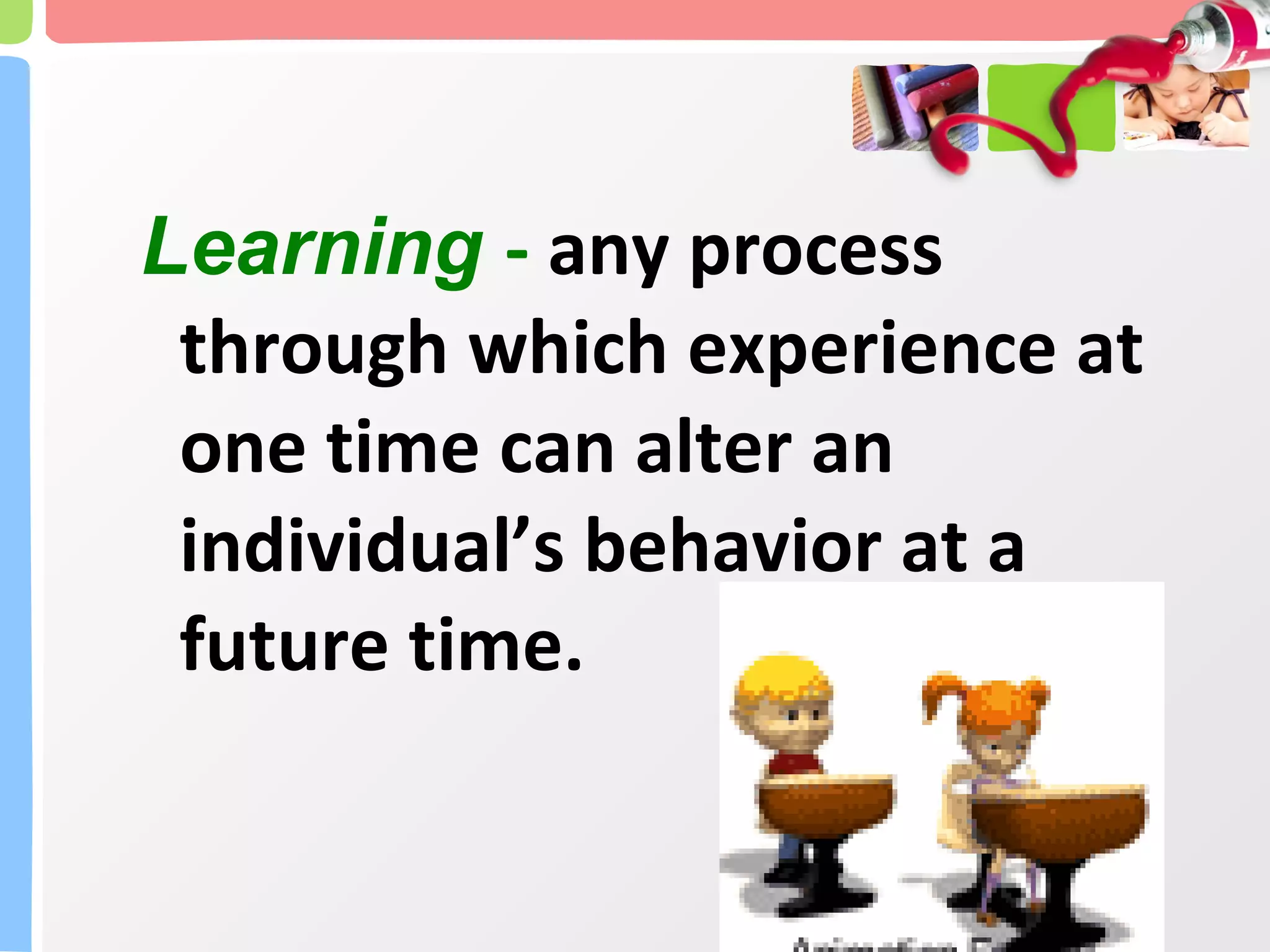 Learning   -  any process through which experience at one time can alter an individual’s behavior at a future time. 
