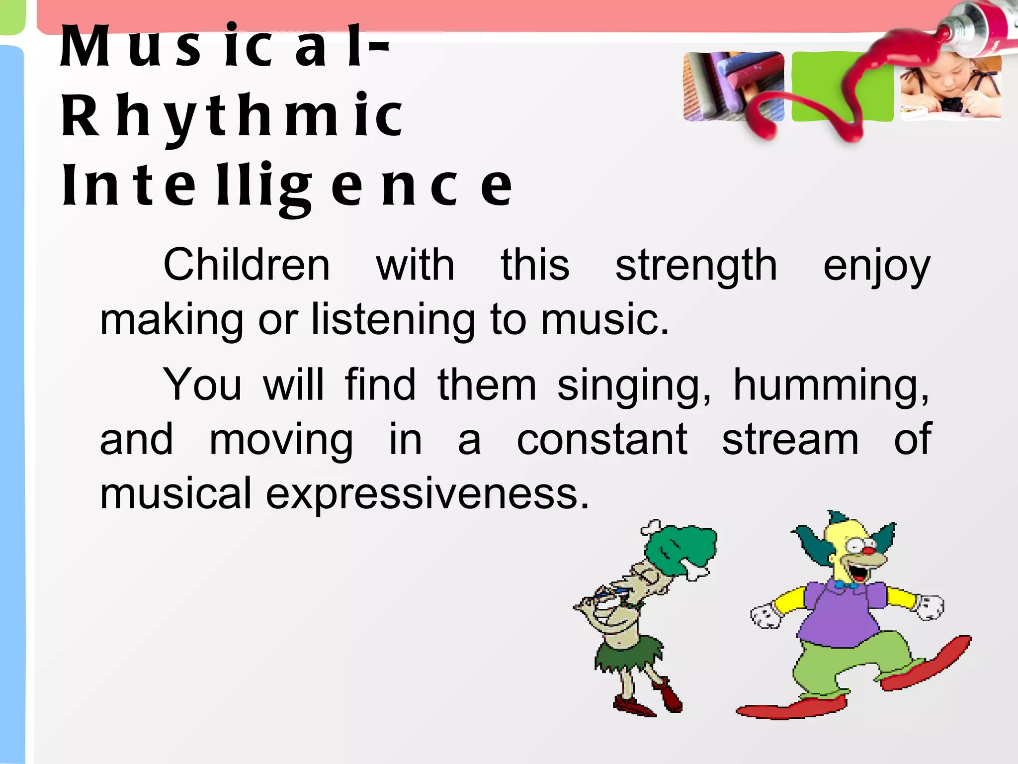 Musical- Rhythmic Intelligence Children with this strength enjoy making or listening to music.  You will find them singing, humming, and moving in a constant stream of musical expressiveness. 