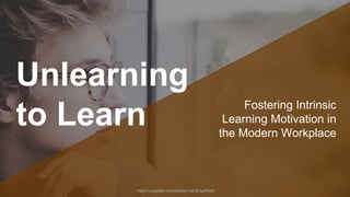 Unlearning
to Learn Fostering Intrinsic
Learning Motivation in
the Modern Workplace
https://unsplash.com/photos/OsC8HauR0e0
 