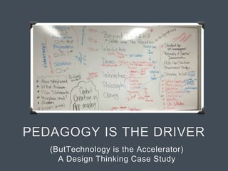 PEDAGOGY IS THE DRIVER
(ButTechnology is the Accelerator)
A Design Thinking Case Study
 