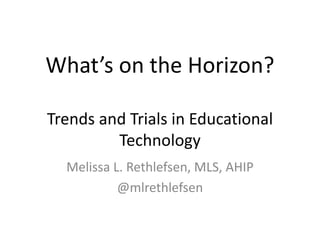 What’s on the Horizon?
Trends and Trials in Educational
Technology
Melissa L. Rethlefsen, MLS, AHIP
@mlrethlefsen
 