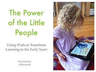 The Power
of the Little
People
Using iPads to Transform
Learning in the Early Years

Presented by:
@klirenman

 