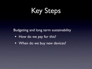 Key Steps

Budgeting and long term sustainability
• How do we pay for this?
• When do we buy new devices?
 