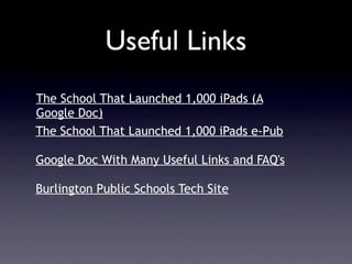 Useful Links
The School That Launched 1,000 iPads (A
Google Doc)
The School That Launched 1,000 iPads e-Pub

Google Doc With Many Useful Links and FAQ's

Burlington Public Schools Tech Site
 