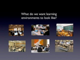 What do we want learning
environments to look like?
 