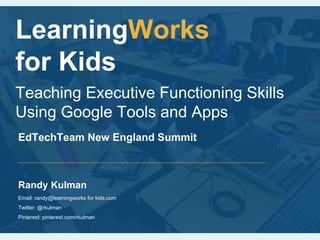 LearningWorks
for Kids
Teaching Executive Functioning Skills
Using Google Tools and Apps
Randy Kulman
Email: randy@learningworks for kids.com
Twitter: @rkulman
Pinterest: pinterest.com/rkulman
EdTechTeam New England Summit
 