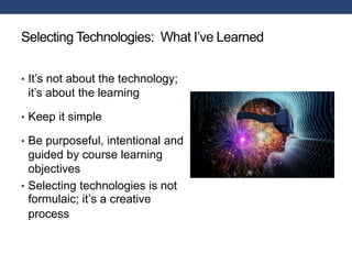 Selecting Technologies: What I’ve Learned
• It’s not about the technology;
it’s about the learning
• Keep it simple
• Be purposeful, intentional and
guided by course learning
objectives
• Selecting technologies is not
formulaic; it’s a creative
process
 