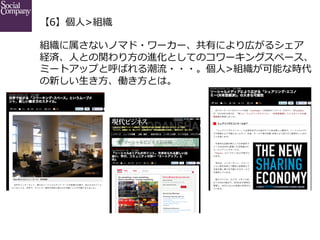 【6】個⼈人>組織  
組織に属さないノマド・ワーカー、共有により広がるシェア
経済、⼈人との関わり⽅方の進化としてのコワーキングスペース、
ミートアップと呼ばれる潮流流・・・。個⼈人>組織が可能な時代
の新しい⽣生き⽅方、働き⽅方とは。

 