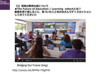 【3】将来の教育の姿について
■The  Future  of  Education  /  Learning    edtechとは？
動画を⾒見見て感じること、気づいたことをみなさんでディスカッション
してみてくださいJ

http://youtu.be/BYMd-‐‑‒7Ng9Y8

 