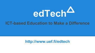 edTech
ICT-based Education to Make a Difference
http://www.uef.fi/edtech
 