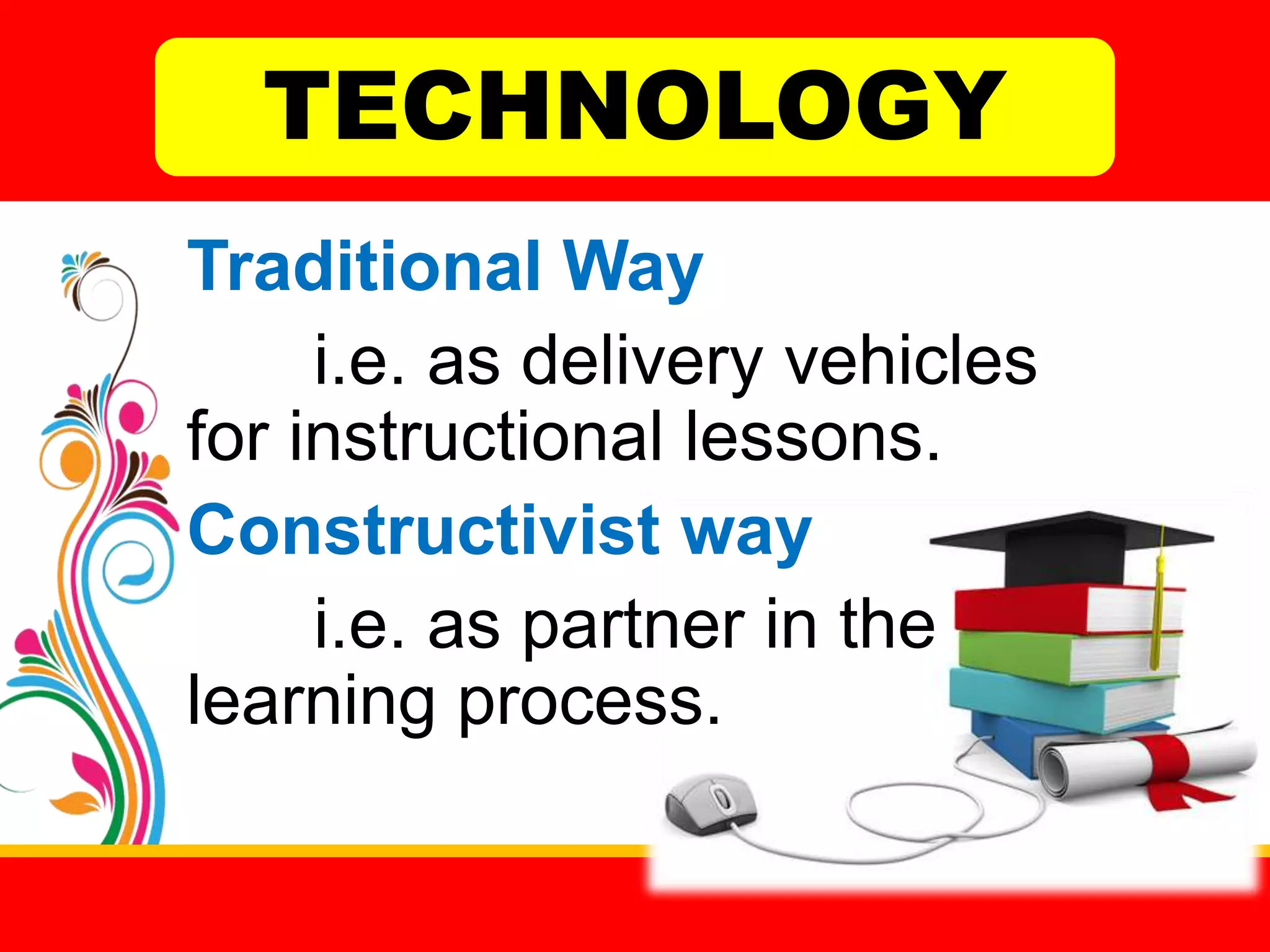 TECHNOLOGY
Traditional Way
i.e. as delivery vehicles
for instructional lessons.
Constructivist way
i.e. as partner in the
learning process.

 