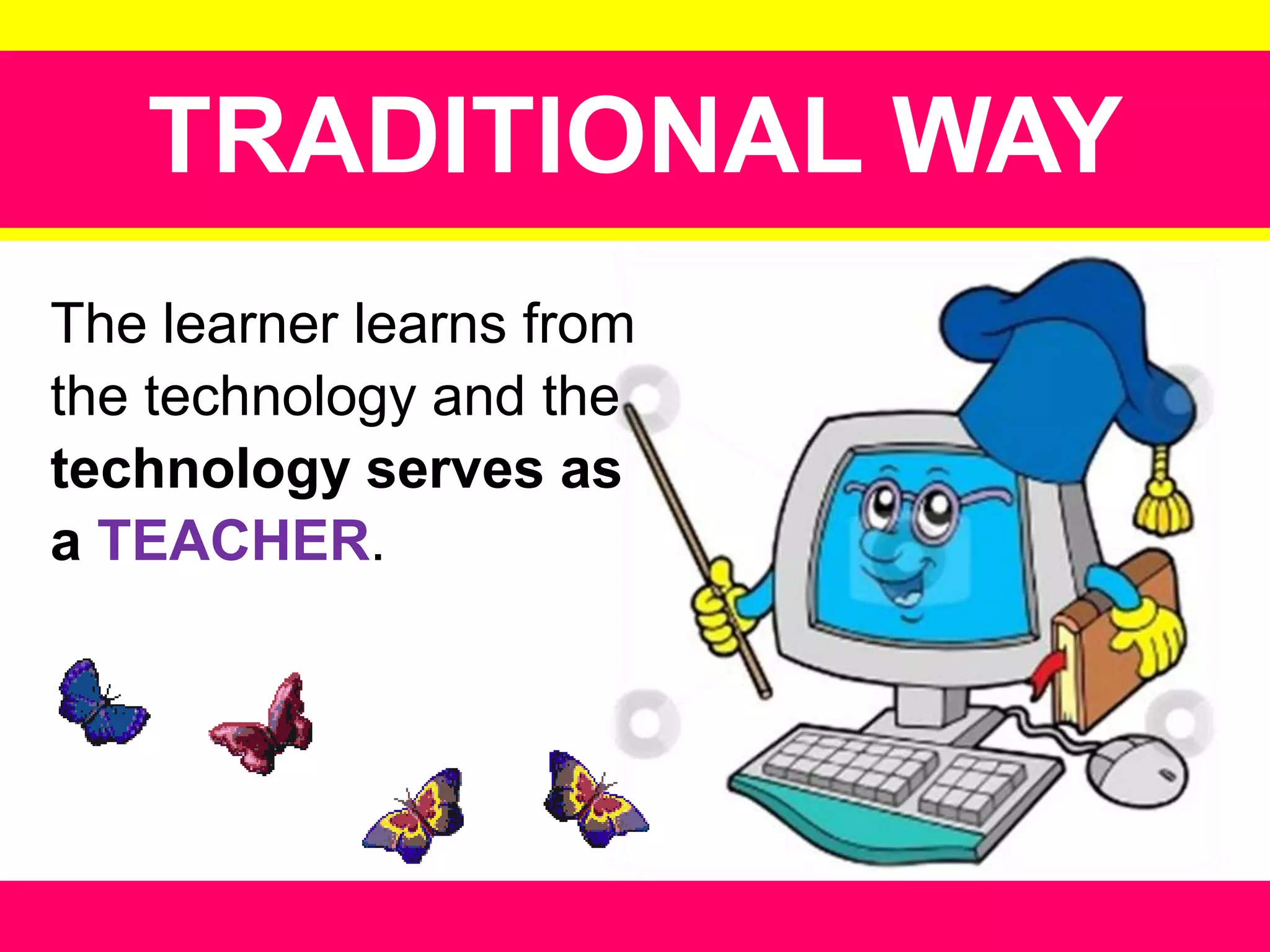 TRADITIONAL WAY
The learner learns from
the technology and the
technology serves as
a TEACHER.

 