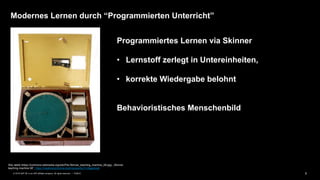 5PUBLIC© 2019 SAP SE or an SAP affiliate company. All rights reserved. ǀ
Modernes Lernen durch “Programmierten Unterricht”
Silly rabbit (https://commons.wikimedia.org/wiki/File:Skinner_teaching_machine_08.jpg), „Skinner
teaching machine 08“, https://creativecommons.org/licenses/by/3.0/legalcode
Programmiertes Lernen via Skinner
• Lernstoff zerlegt in Untereinheiten,
• korrekte Wiedergabe belohnt
Behavioristisches Menschenbild
 