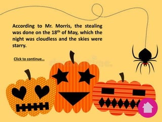 According to Mr. Morris, the stealing
was done on the 18th of May, which the
night was cloudless and the skies were
starry.
Click to continue…
 