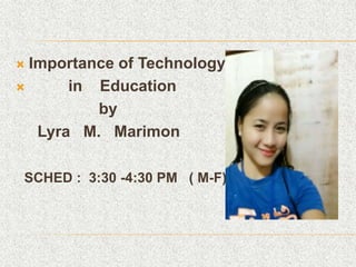  Importance of Technology
 in Education
by
Lyra M. Marimon
SCHED : 3:30 -4:30 PM ( M-F)
 