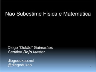 Não Subestime Física e Matemática Diego “Dukão” Guimarães Certified  Dojo  Ma ster diegodukao.net @diegodukao 