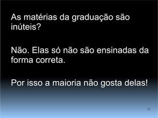 As matérias da graduação são inúteis? Não. Elas só não são ensinadas da forma correta. Por isso a maioria não gosta delas! 