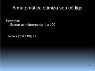 A matemática otimiza seu código Exemplo: Somar os números de 1 a 100 soma = (100 * 101) / 2 