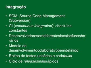 IntegraçãoSCM: Source Code Management (Subversion)CI (continuous integration): check-ins constantesDesenvolvedoresemdiferenteslocaisefusoshoráriosModelo de desenvolvimentocolaborativobemdefinidoRotina de testes unitários a cadabuildCiclo de releasesmaisrápidos