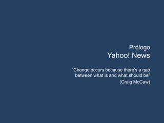 PrólogoYahoo! News“Change occurs because there’s a gap between what is and what should be” (Craig McCaw)